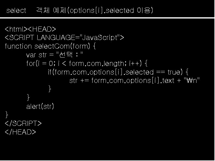 select 객체 예제(options[i]. selected 이용) <html><HEAD> <SCRIPT LANGUAGE="Java. Script"> function select. Com(form) { var