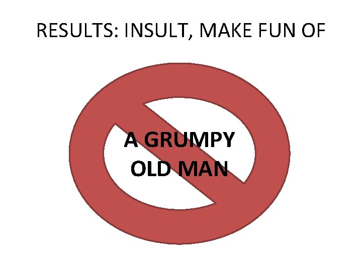 RESULTS: INSULT, MAKE FUN OF A GRUMPY OLD MAN 