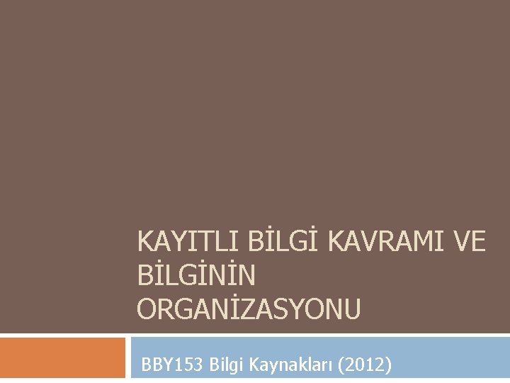 KAYITLI BİLGİ KAVRAMI VE BİLGİNİN ORGANİZASYONU BBY 153 Bilgi Kaynakları (2012) 