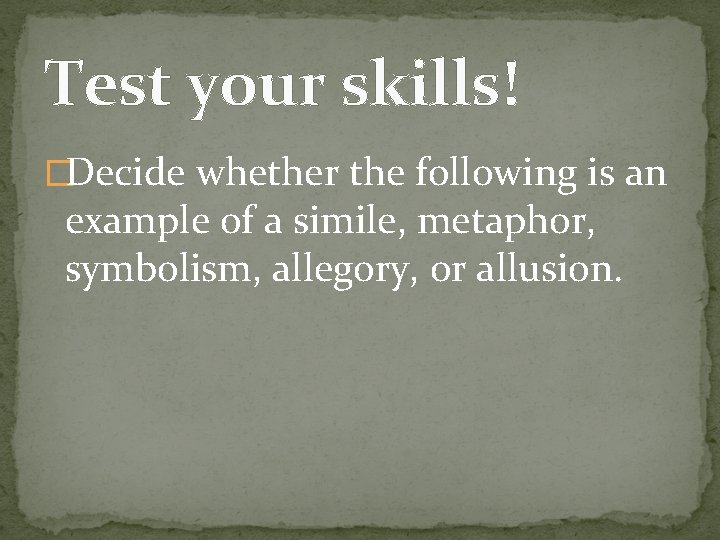 Test your skills! �Decide whether the following is an example of a simile, metaphor,