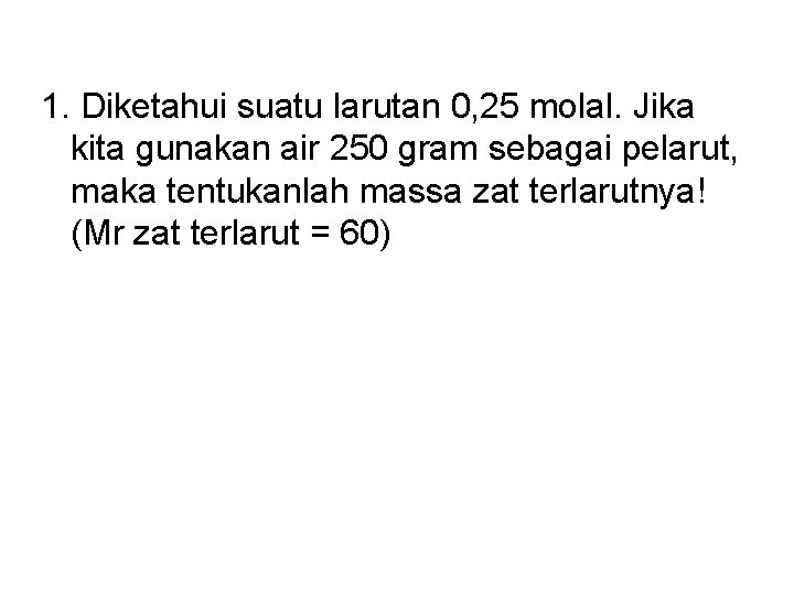 1. Diketahui suatu larutan 0, 25 molal. Jika kita gunakan air 250 gram sebagai
