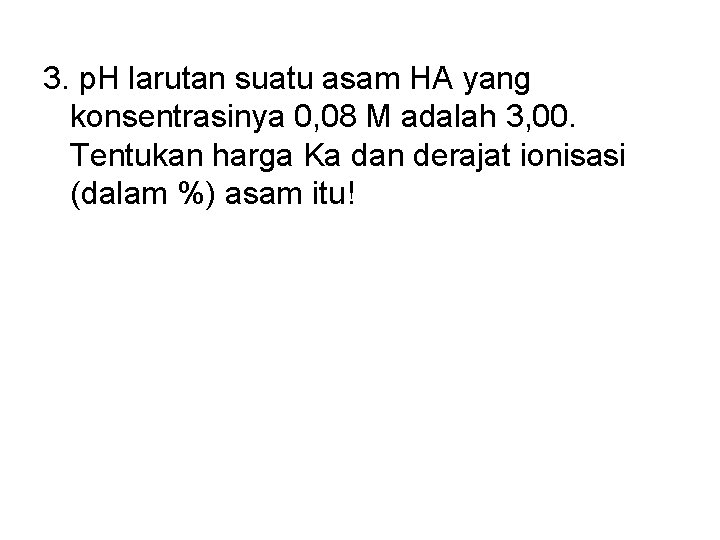 3. p. H larutan suatu asam HA yang konsentrasinya 0, 08 M adalah 3,