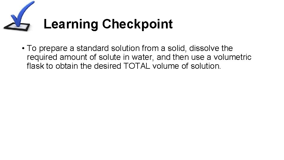 Learning Checkpoint • To prepare a standard solution from a solid, dissolve the required