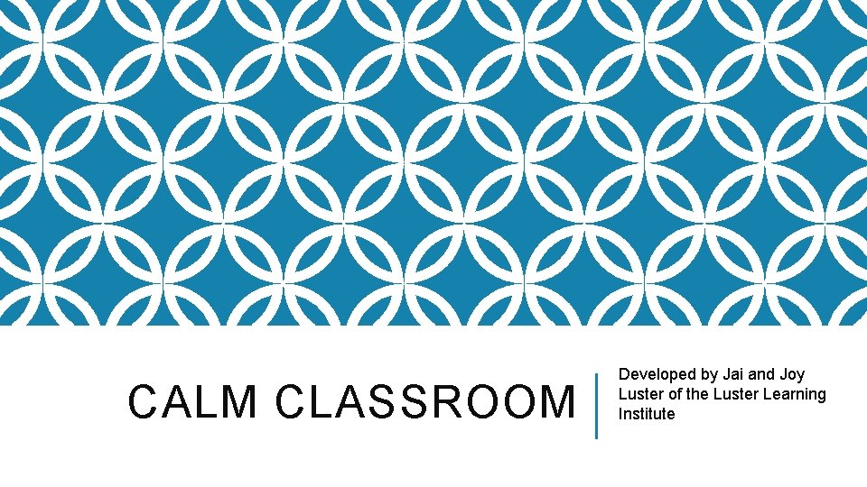 CALM CLASSROOM Developed by Jai and Joy Luster of the Luster Learning Institute 