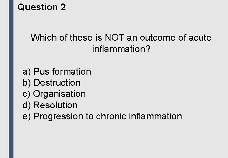 Question 2 Which of these is NOT an outcome of acute inflammation? a) Pus