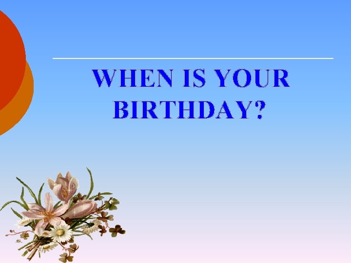 WHEN IS YOUR BIRTHDAY? 