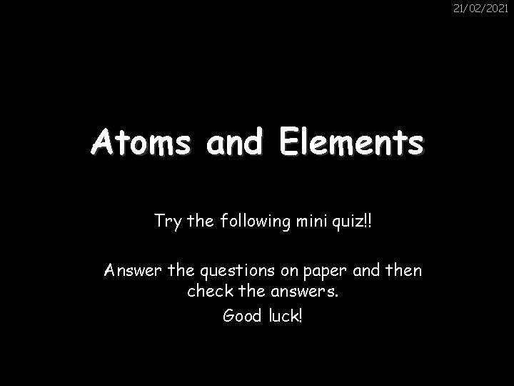 21/02/2021 Atoms and Elements Try the following mini quiz!! Answer the questions on paper