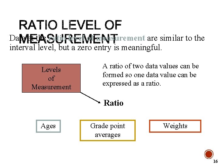 Data at the ratio level of measurement are similar to the interval level, but