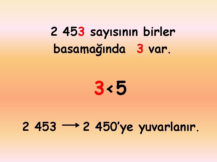 2 453 sayısının birler basamağında 3 var. 3<5 2 453 2 450’ye yuvarlanır. 