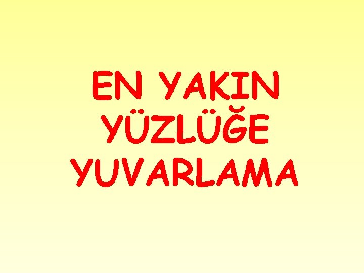 EN YAKIN YÜZLÜĞE YUVARLAMA 