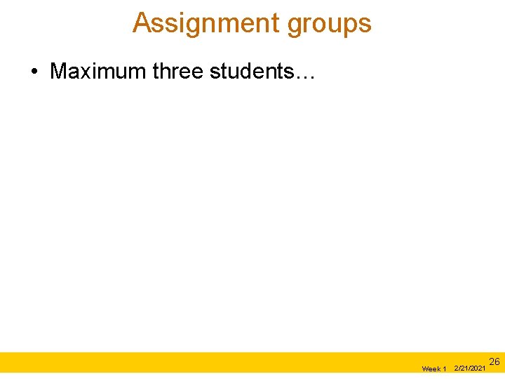 Assignment groups • Maximum three students… Week 1 2/21/2021 26 