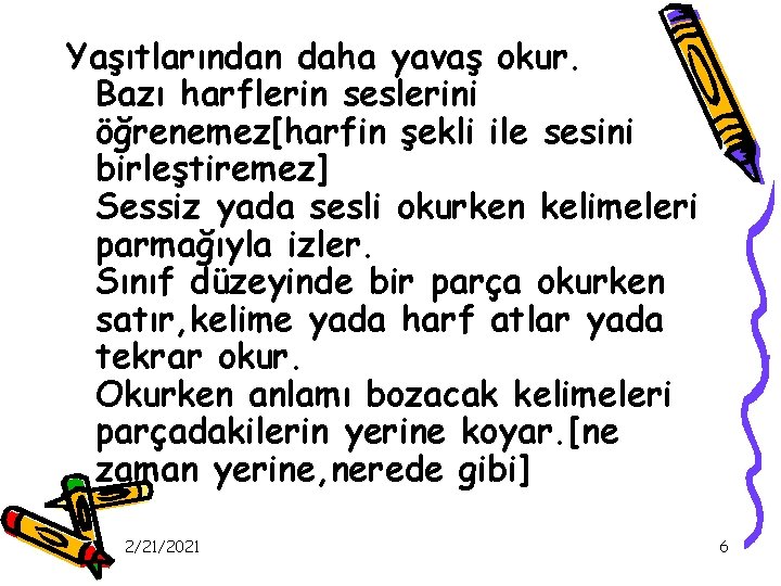 Yaşıtlarından daha yavaş okur. Bazı harflerin seslerini öğrenemez[harfin şekli ile sesini birleştiremez] Sessiz yada