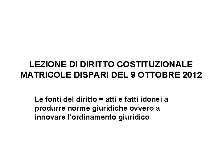 LEZIONE DI DIRITTO COSTITUZIONALE MATRICOLE DISPARI DEL 9 OTTOBRE 2012 Le fonti del diritto LEZIONE DI DIRITTO COSTITUZIONALE MATRICOLE DISPARI DEL 9 OTTOBRE 2012 Le fonti del diritto