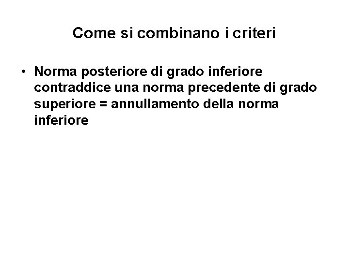 Come si combinano i criteri • Norma posteriore di grado inferiore contraddice una norma Come si combinano i criteri • Norma posteriore di grado inferiore contraddice una norma