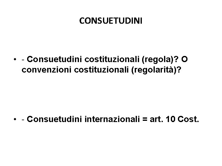 CONSUETUDINI • - Consuetudini costituzionali (regola)? O convenzioni costituzionali (regolarità)? • - Consuetudini internazionali CONSUETUDINI • - Consuetudini costituzionali (regola)? O convenzioni costituzionali (regolarità)? • - Consuetudini internazionali