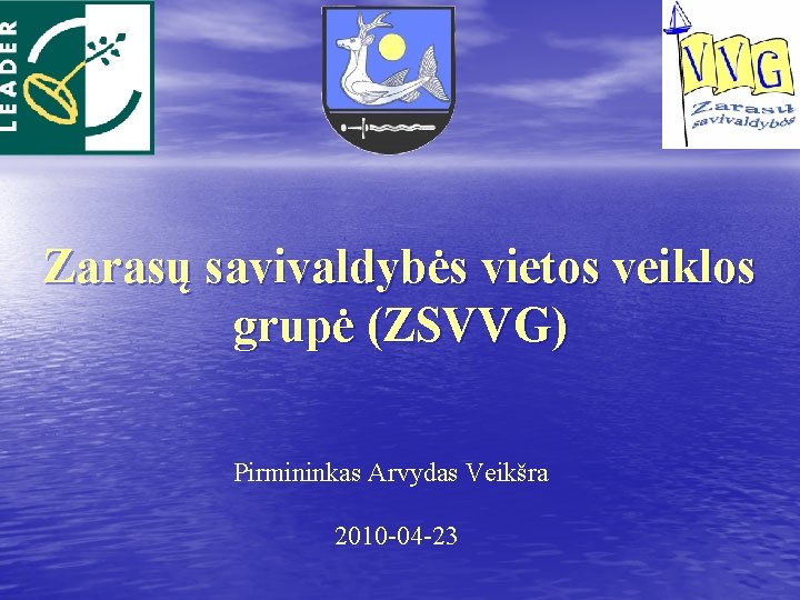 Zarasų savivaldybės vietos veiklos grupė (ZSVVG) Pirmininkas Arvydas Veikšra 2010 -04 -23 