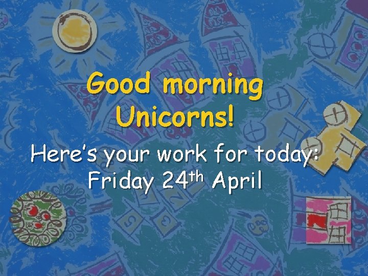 Good morning Unicorns! Here’s your work for today: th Friday 24 April 