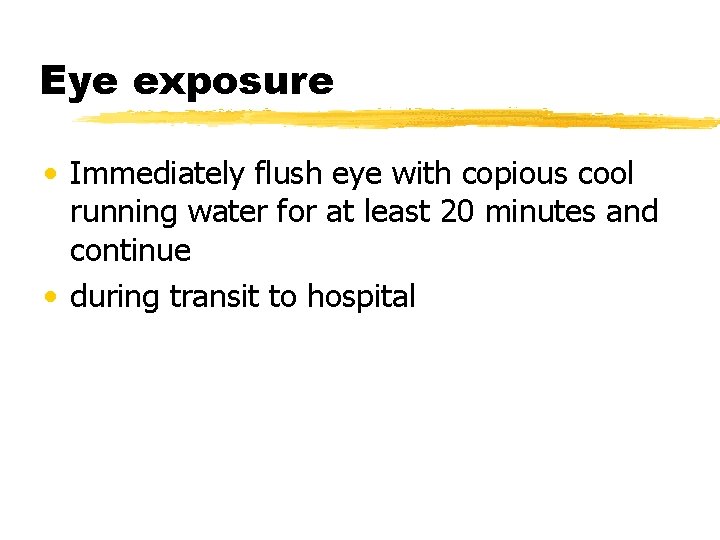 Eye exposure • Immediately flush eye with copious cool running water for at least