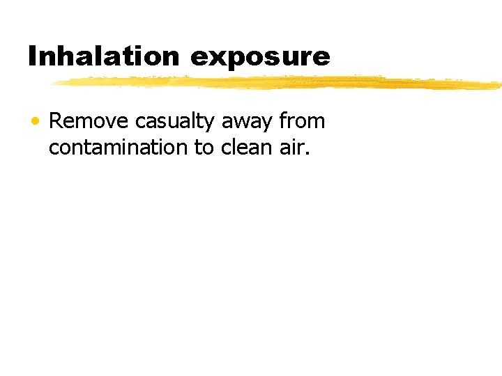 Inhalation exposure • Remove casualty away from contamination to clean air. 