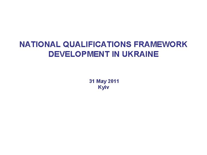 NATIONAL QUALIFICATIONS FRAMEWORK DEVELOPMENT IN UKRAINE 31 May 2011 Kyiv 