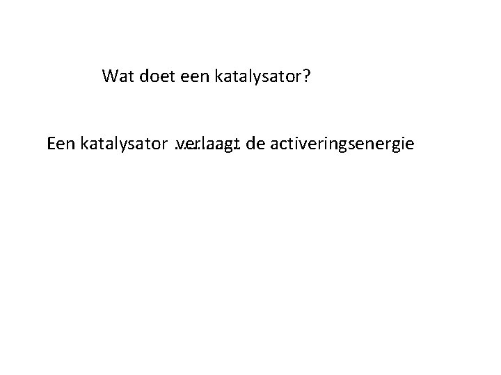 Wat doet een katalysator? Een katalysator …………… verlaagt de activeringsenergie 