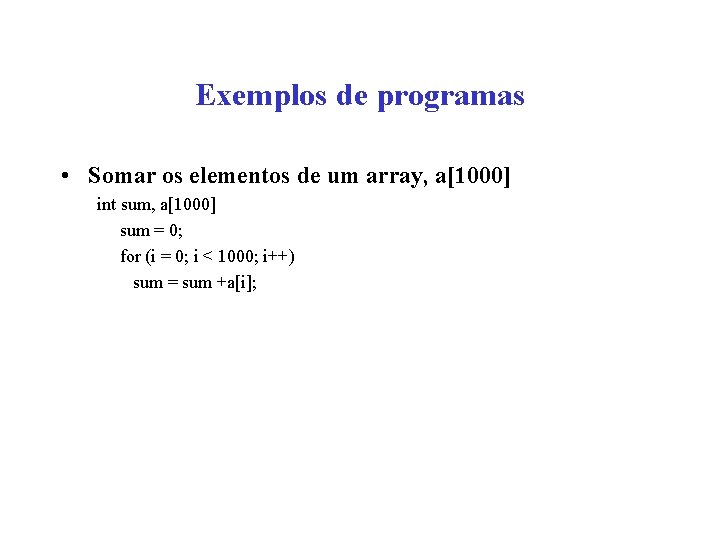 Exemplos de programas • Somar os elementos de um array, a[1000] int sum, a[1000]