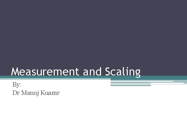 Measurement and Scaling By: Dr Manoj Kuamr 