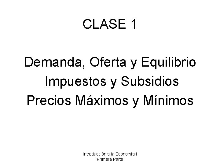 CLASE 1 Demanda, Oferta y Equilibrio Impuestos y Subsidios Precios Máximos y Mínimos Introducción