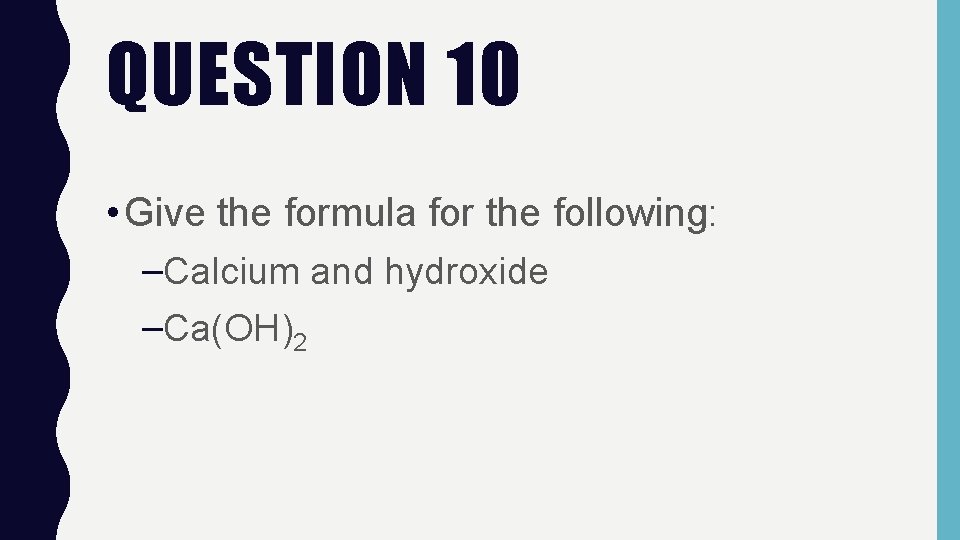 QUESTION 10 • Give the formula for the following: –Calcium and hydroxide –Ca(OH)2 