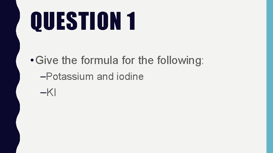 QUESTION 1 • Give the formula for the following: –Potassium and iodine –KI 