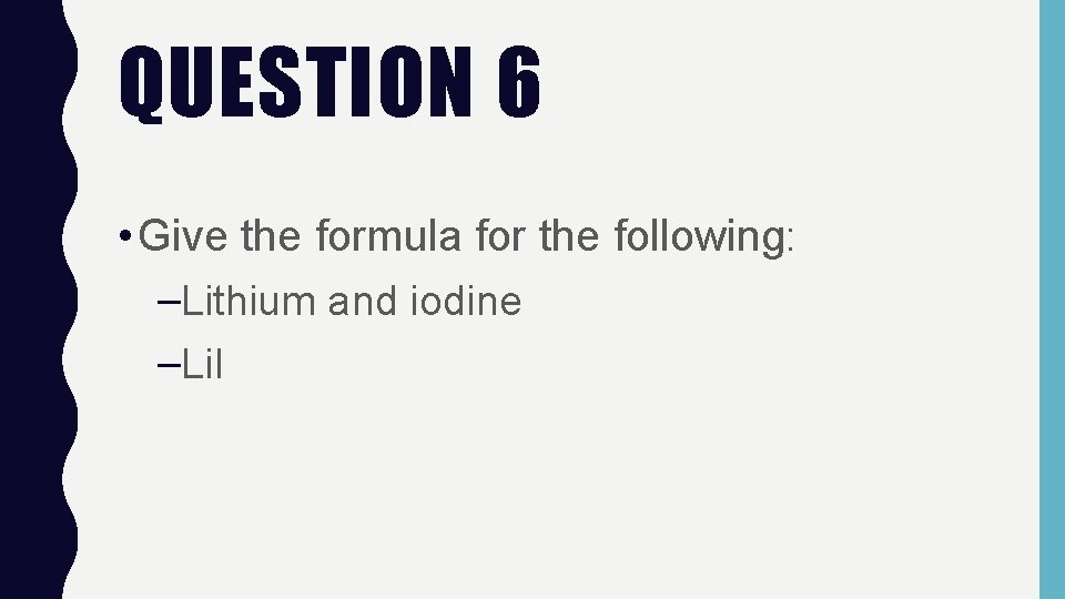 QUESTION 6 • Give the formula for the following: –Lithium and iodine –Li. I