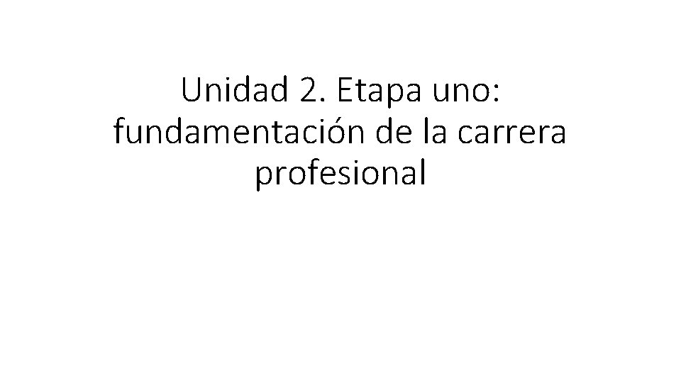 Unidad 2. Etapa uno: fundamentación de la carrera profesional 