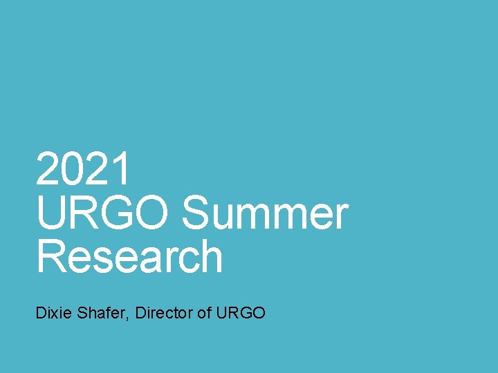 2021 URGO Summer Research Dixie Shafer, Director of URGO 