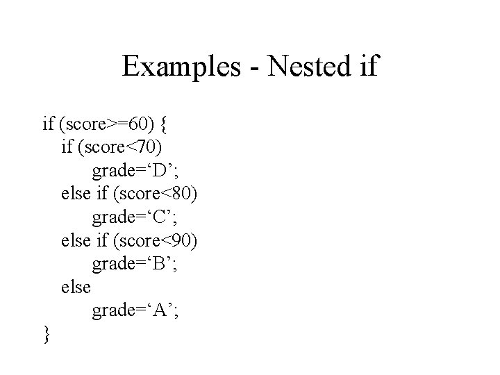 Examples - Nested if if (score>=60) { if (score<70) grade=‘D’; else if (score<80) grade=‘C’;