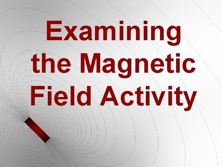 Examining the Magnetic Field Activity Examining the Magnetic Field Activity