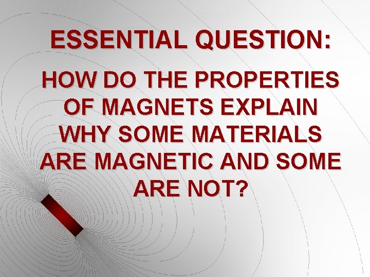 ESSENTIAL QUESTION: HOW DO THE PROPERTIES OF MAGNETS EXPLAIN WHY SOME MATERIALS ARE MAGNETIC ESSENTIAL QUESTION: HOW DO THE PROPERTIES OF MAGNETS EXPLAIN WHY SOME MATERIALS ARE MAGNETIC