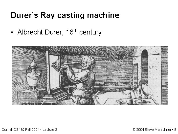 Durer’s Ray casting machine • Albrecht Durer, 16 th century Cornell CS 465 Fall Durer’s Ray casting machine • Albrecht Durer, 16 th century Cornell CS 465 Fall