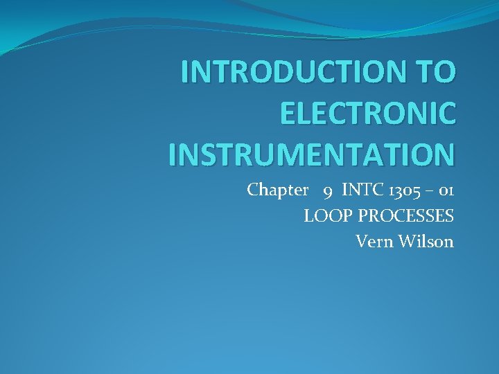 INTRODUCTION TO ELECTRONIC INSTRUMENTATION Chapter 9 INTC 1305 – 01 LOOP PROCESSES Vern Wilson