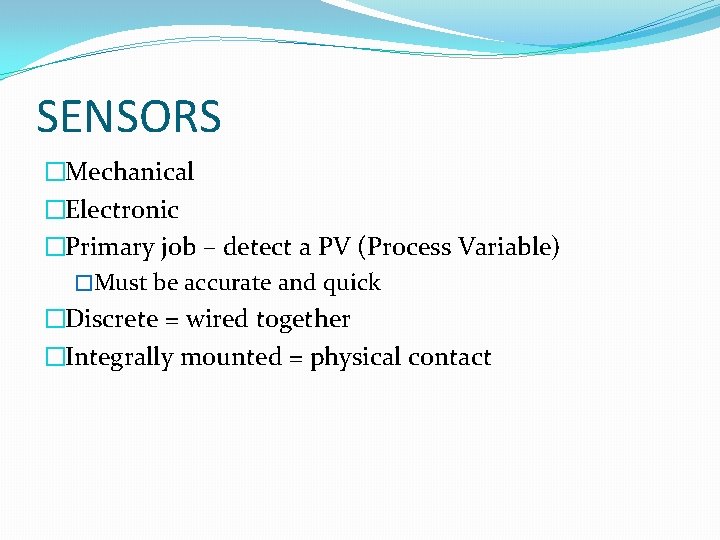SENSORS �Mechanical �Electronic �Primary job – detect a PV (Process Variable) �Must be accurate