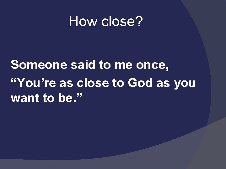  How close? Someone said to me once, “You’re as close to God as