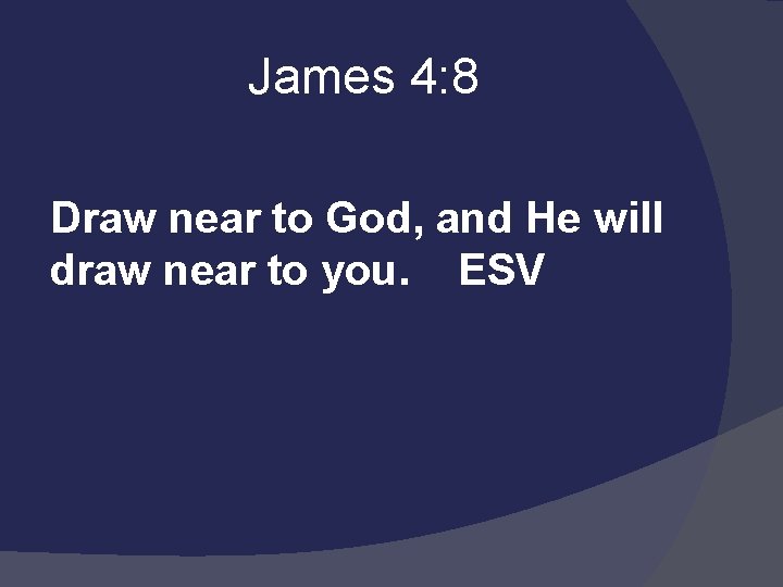  James 4: 8 Draw near to God, and He will draw near to