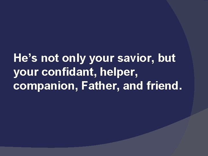  He’s not only your savior, but your confidant, helper, companion, Father, and friend.