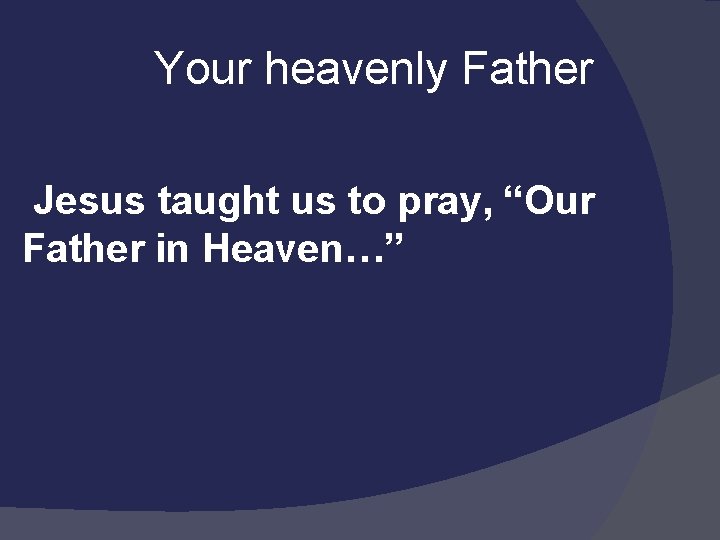  Your heavenly Father Jesus taught us to pray, “Our Father in Heaven…” 