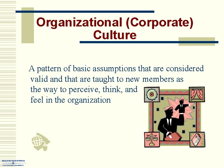 Organizational (Corporate) Culture A pattern of basic assumptions that are considered valid and that