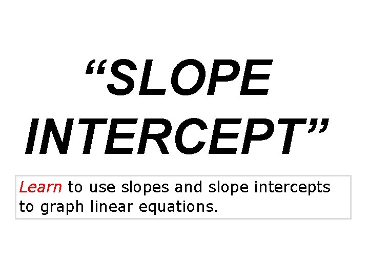 “SLOPE INTERCEPT” Learn to use slopes and slope intercepts to graph linear equations. 