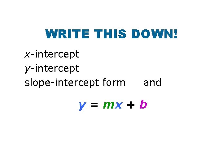 WRITE THIS DOWN! x-intercept y-intercept slope-intercept form and y = mx + b 