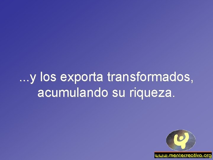 . . . y los exporta transformados, acumulando su riqueza. 