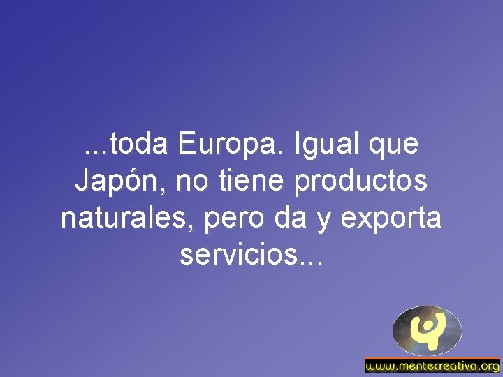 . . . toda Europa. Igual que Japón, no tiene productos naturales, pero da