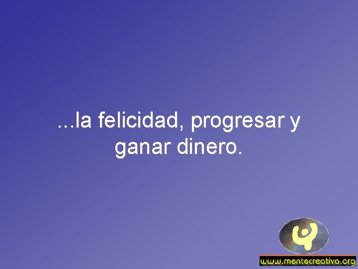 . . . la felicidad, progresar y ganar dinero. 