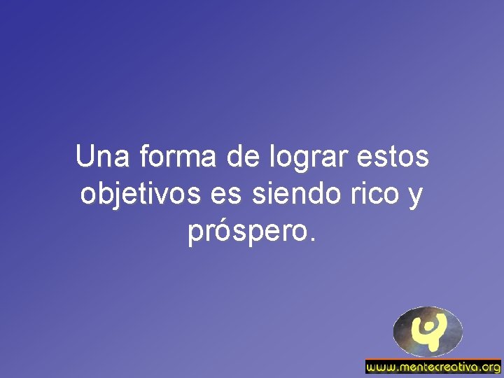 Una forma de lograr estos objetivos es siendo rico y próspero. 